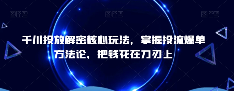 千川投放解密核心玩法，​掌握投流爆单方法论，把钱花在刀刃上-云途资源库