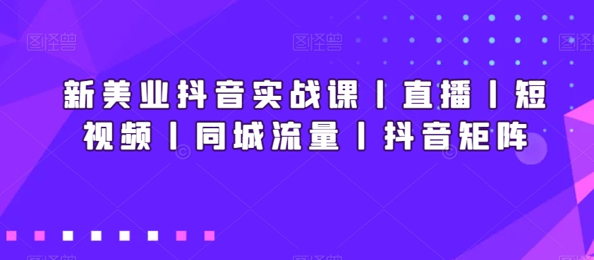 新美业抖音实战课丨直播丨短视频丨同城流量丨抖音矩阵-云途资源库