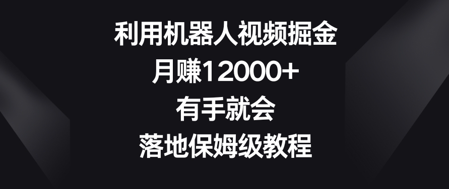 利用机器人视频掘金，月赚12000+，有手就会，落地保姆级教程【揭秘】-云途资源库