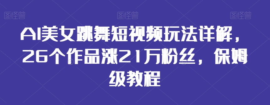 AI美女跳舞短视频玩法详解，26个作品涨21万粉丝，保姆级教程【揭秘】-云途资源库