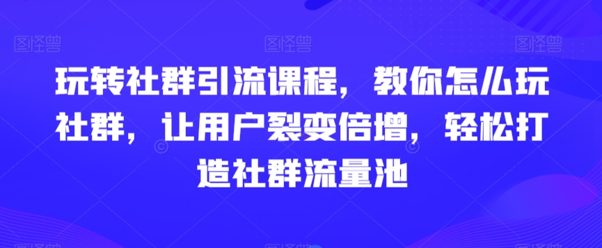 玩转社群引流课程，教你怎么玩社群，让用户裂变倍增，轻松打造社群流量池-云途资源库