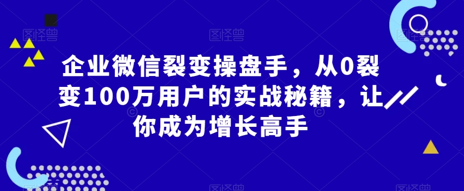 企业微信裂变操盘手，从0裂变100万用户的实战秘籍，让你成为增长高手-云途资源库