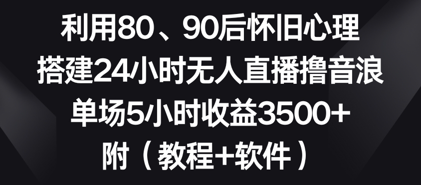 利用80、90后怀旧心理，搭建24小时无人直播撸音浪，单场5小时收益3500+（教程+软件）【揭秘】-云途资源库