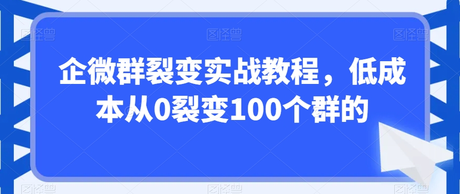 企微群裂变实战教程，低成本从0裂变100个群的-云途资源库