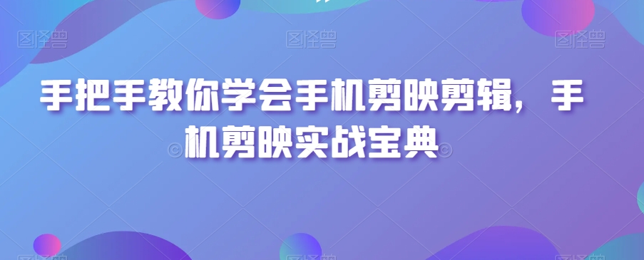手把手教你学会手机剪映剪辑，手机剪映实战宝典-云途资源库