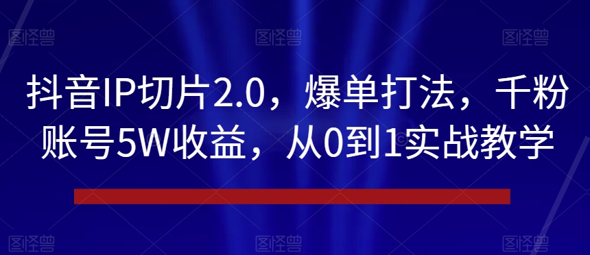 抖音IP切片2.0，爆单打法，千粉账号5W收益，从0到1实战教学【揭秘】-云途资源库