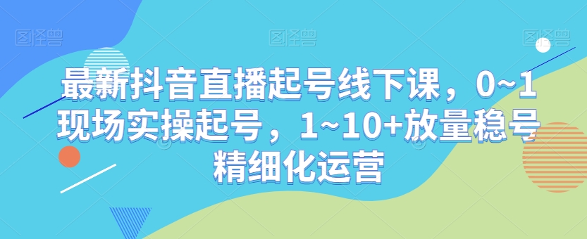 最新抖音直播起号线下课，0~1现场实操起号，1~10+放量稳号精细化运营-云途资源库