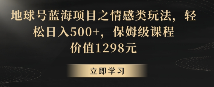 地球号蓝海项目之情感类玩法，轻松日入500+，保姆级课程【揭秘】-云途资源库