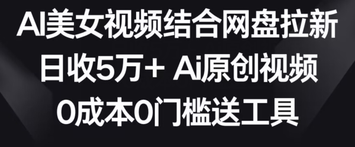AI美女视频结合网盘拉新，日收5万+两分钟一条Ai原创视频，0成本0门槛送工具【揭秘】-云途资源库