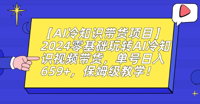 【AI冷知识带货项目】2024零基础玩转AI冷知识视频带货，单号日入659+，保姆级教学【揭秘】-云途资源库