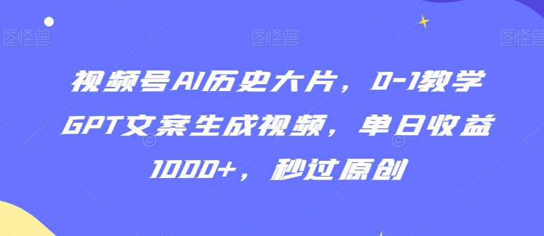 视频号AI历史大片，0-1教学GPT文案生成视频，单日收益1000+，秒过原创【揭秘】-云途资源库