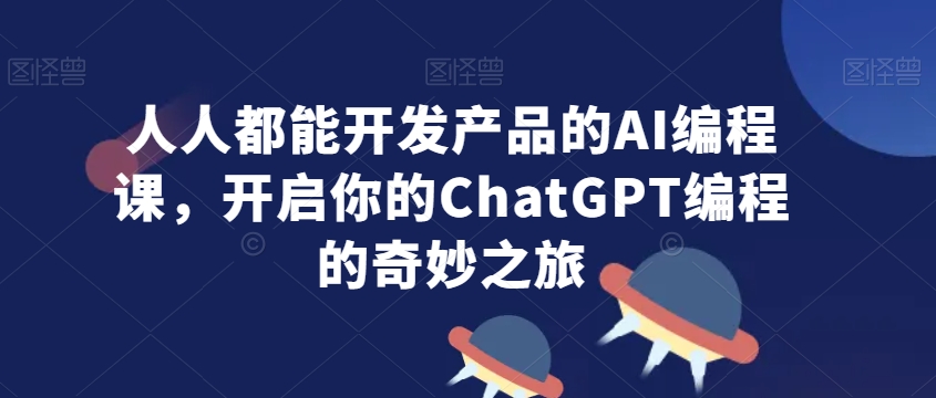 人人都能开发产品的AI编程课，开启你的ChatGPT编程的奇妙之旅-云途资源库