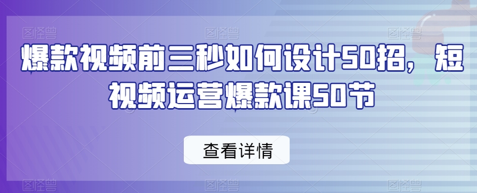 爆款视频前三秒如何设计50招，短视频运营爆款课50节-云途资源库