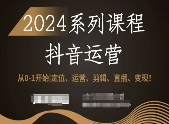 2024抖音运营全套系列课程，从0-1开始，定位、运营、剪辑、直播、变现！-云途资源库