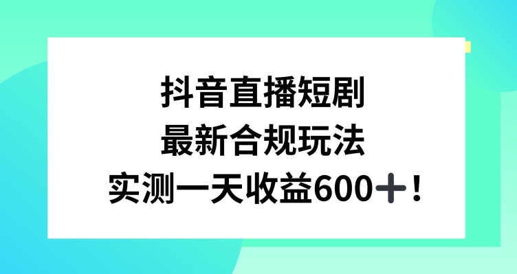 抖音直播短剧最新合规玩法，实测一天变现600+，教程+素材全解析【揭秘】-云途资源库