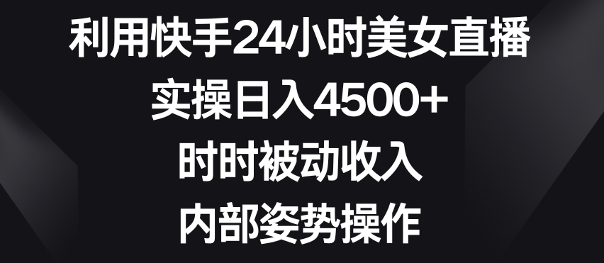 利用快手24小时美女直播，实操日入4500+，时时被动收入，内部姿势操作【揭秘】-云途资源库