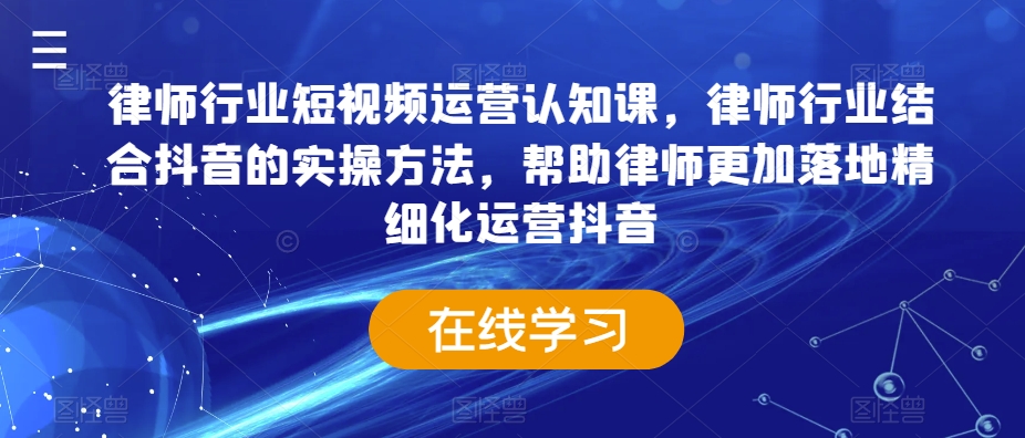 律师行业短视频运营认知课，律师行业结合抖音的实操方法，帮助律师更加落地精细化运营抖音-云途资源库