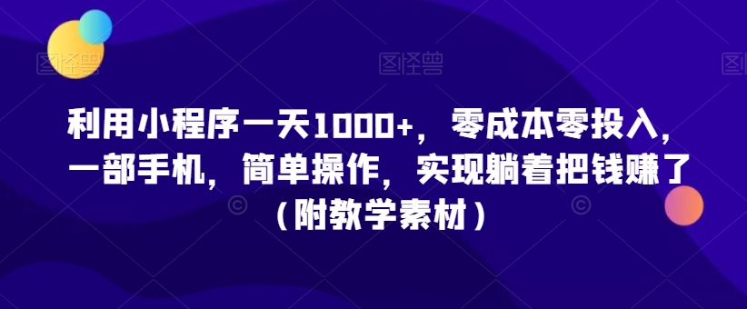 利用小程序一天1000+，零成本零投入，一部手机，简单操作，实现躺着把钱赚了（附教学素材）【揭秘】-云途资源库