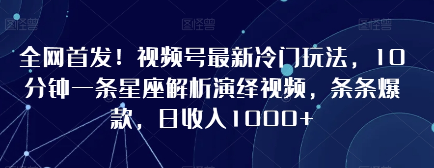 全网首发！视频号最新冷门玩法，10分钟一条星座解析演绎视频，条条爆款，日收入1000+【揭秘】-云途资源库