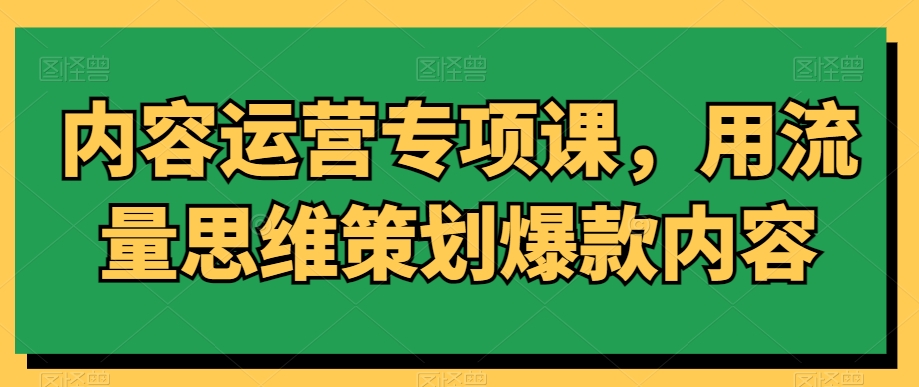 内容运营专项课，用流量思维策划爆款内容-云途资源库