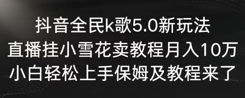 抖音全民k歌5.0新玩法，直播挂小雪花卖教程月入10万，小白轻松上手，保姆及教程来了【揭秘】-云途资源库