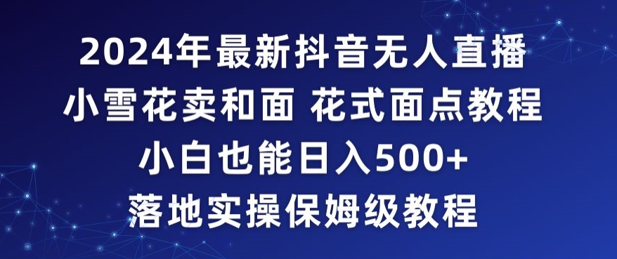 2024年抖音最新无人直播小雪花卖和面、花式面点教程小白也能日入500+落地实操保姆级教程【揭秘】-云途资源库