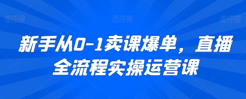 新手从0-1卖课爆单，直播全流程实操运营课-云途资源库