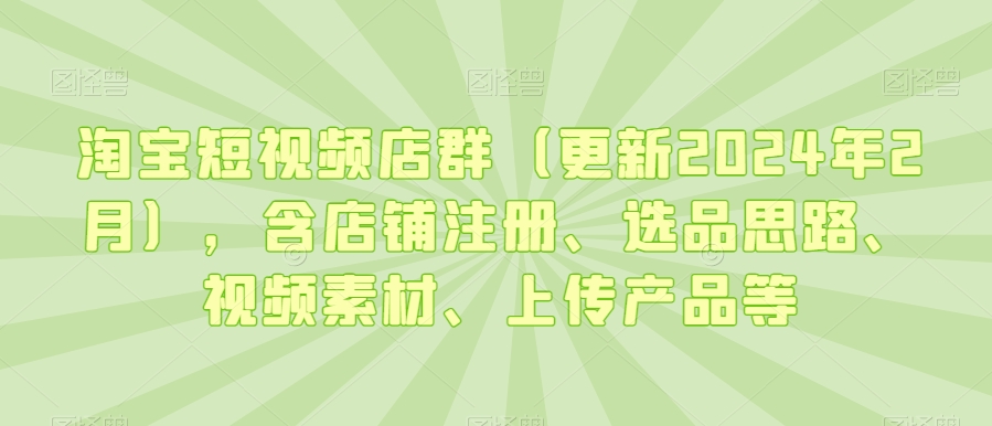 淘宝短视频店群（更新2024年2月），含店铺注册、选品思路、视频素材、上传产品等-云途资源库