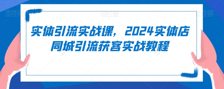 实体引流实战课，2024实体店同城引流获客实战教程-云途资源库