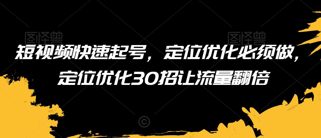 短视频快速起号，定位优化必须做，定位优化30招让流量翻倍-云途资源库