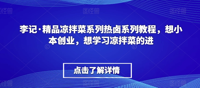 李记·精品凉拌菜系列热卤系列教程，想小本创业，想学习凉拌菜的进-云途资源库