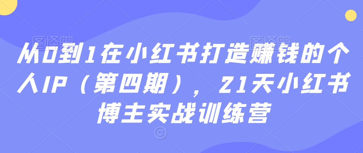 从0到1在小红书打造赚钱的个人IP（第四期），21天小红书博主实战训练营-云途资源库