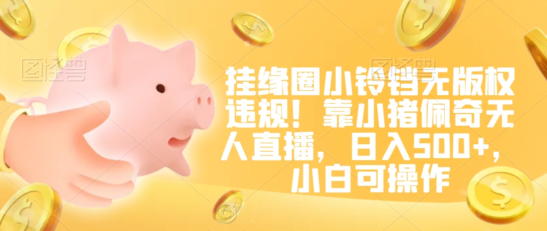 挂缘圈小铃铛无版权违规！靠小猪佩奇无人直播，日入500+，小白可操作【揭秘】-云途资源库