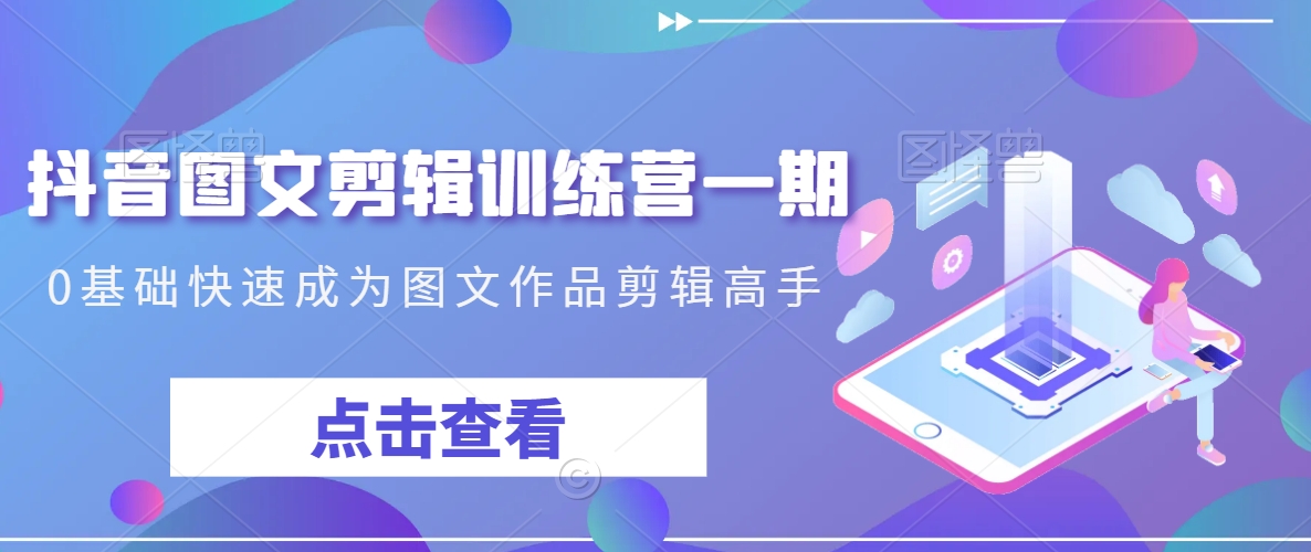 抖音图文剪辑训练营一期，0基础快速成为图文作品剪辑高手-云途资源库