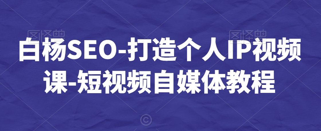 白杨SEO-打造个人IP视频课-短视频自媒体教程-云途资源库