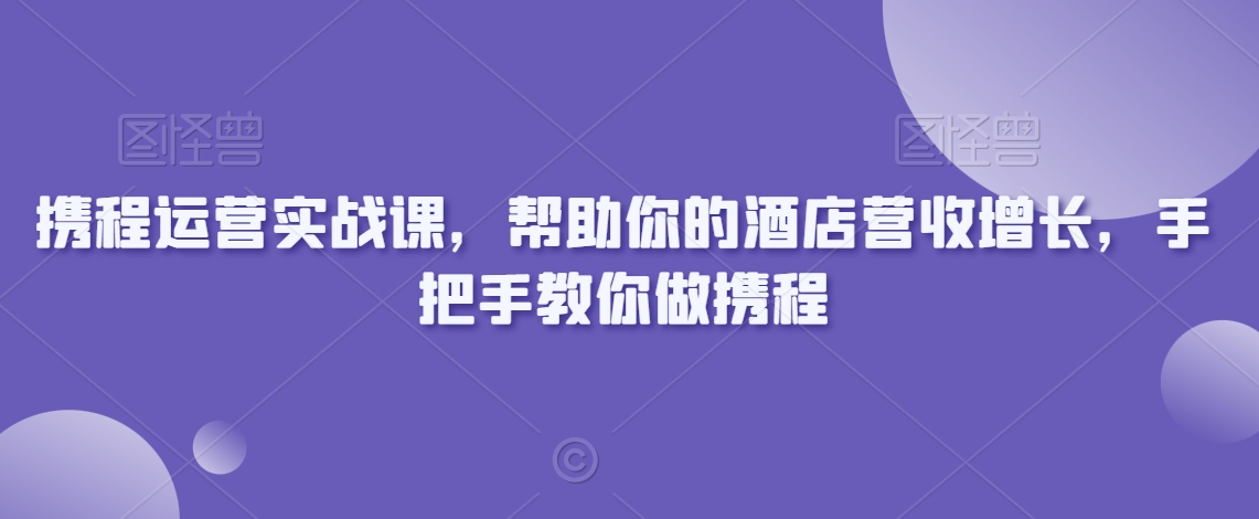 携程运营实战课，帮助你的酒店营收增长，手把手教你做携程-云途资源库
