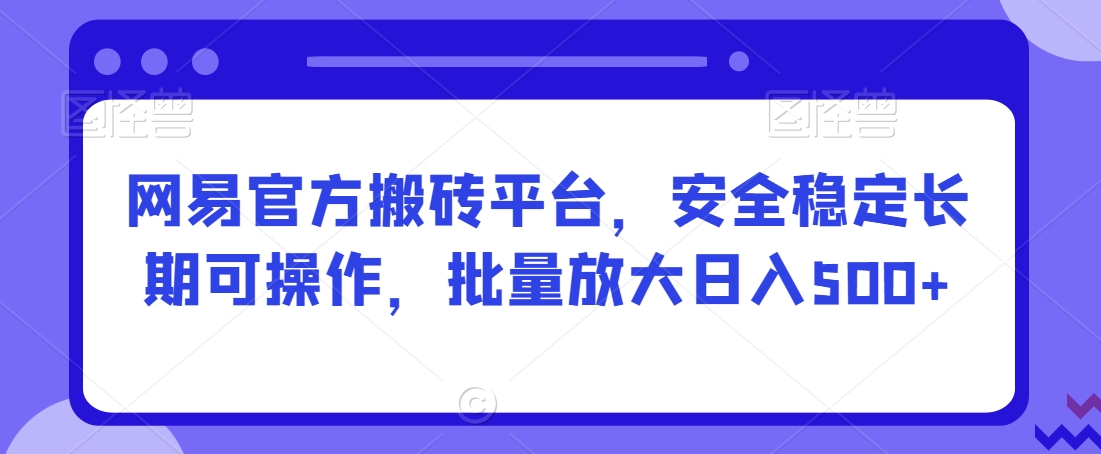 网易官方搬砖平台，安全稳定长期可操作，批量放大日入500+【揭秘】-云途资源库