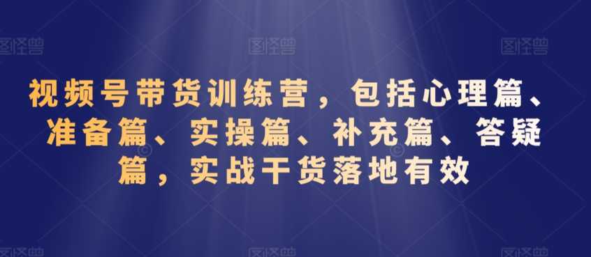 视频号带货训练营，包括心理篇、准备篇、实操篇、补充篇、答疑篇，实战干货落地有效-云途资源库