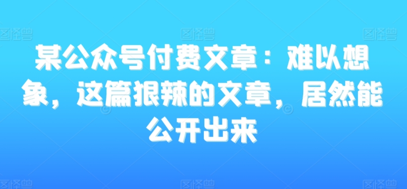某公众号付费文章：难以想象，这篇狠辣的文章，居然能公开出来-云途资源库