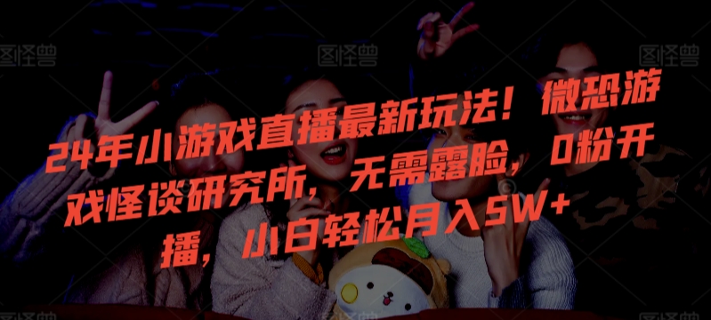 24年小游戏直播最新玩法！微恐游戏怪谈研究所，无需露脸，0粉开播，小白轻松月入5W+【揭秘】-云途资源库