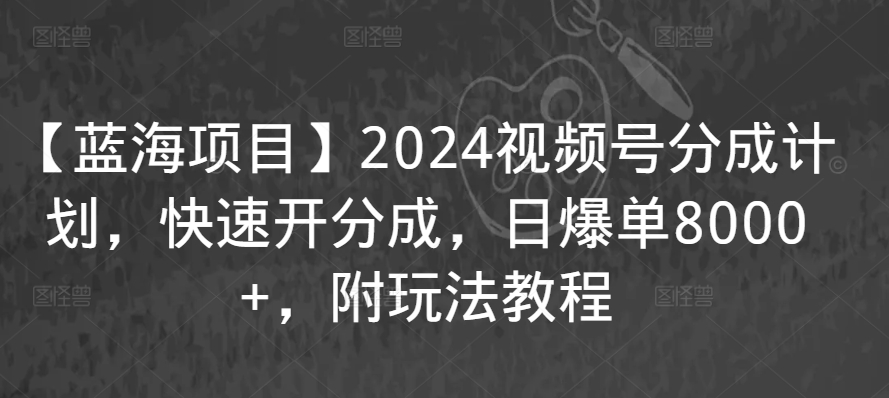 【蓝海项目】2024视频号分成计划，快速开分成，日爆单8000+，附玩法教程-云途资源库