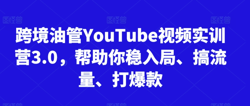 跨境油管YouTube视频实训营3.0，帮助你稳入局、搞流量、打爆款-云途资源库