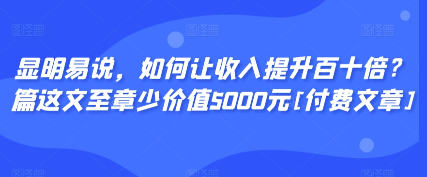 显明易说，如何让收入提升百十倍？‮篇这‬文‮至章‬少价值5000元[付费文章]-云途资源库