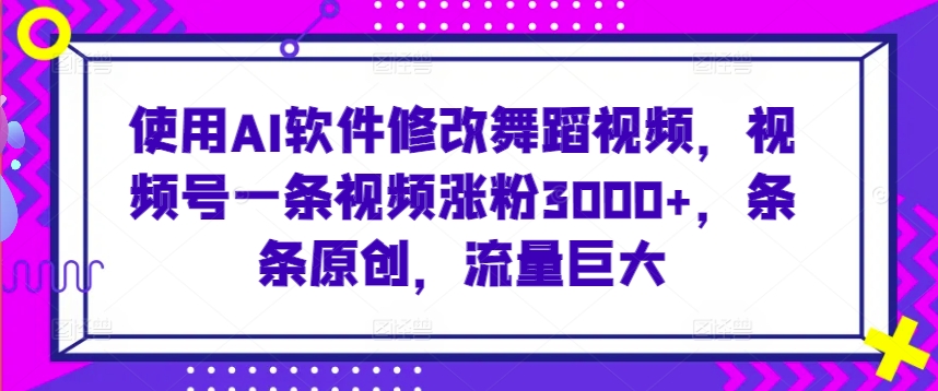 使用AI软件修改舞蹈视频，视频号一条视频涨粉3000+，条条原创，流量巨大【揭秘】-云途资源库