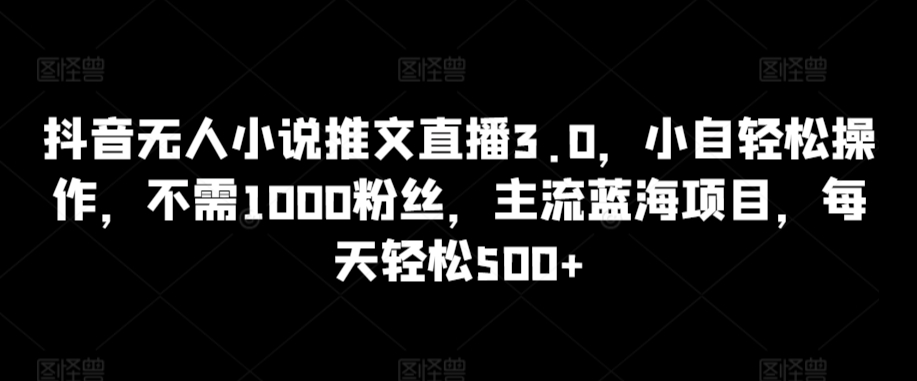 抖音无人小说推文直播3.0，小自轻松操作，不需1000粉丝，主流蓝海项目，每天轻松500+【揭秘】-云途资源库