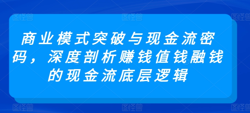 商业模式突破与现金流密码，深度剖析赚钱值钱融钱的现金流底层逻辑-云途资源库