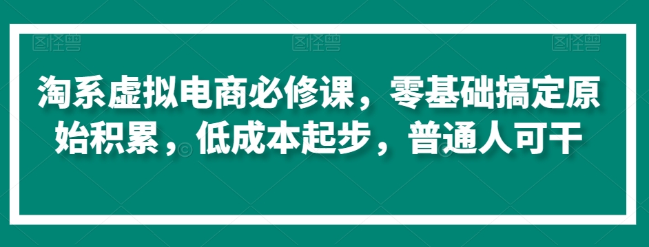 淘系虚拟电商必修课，零基础搞定原始积累，低成本起步，普通人可干-云途资源库