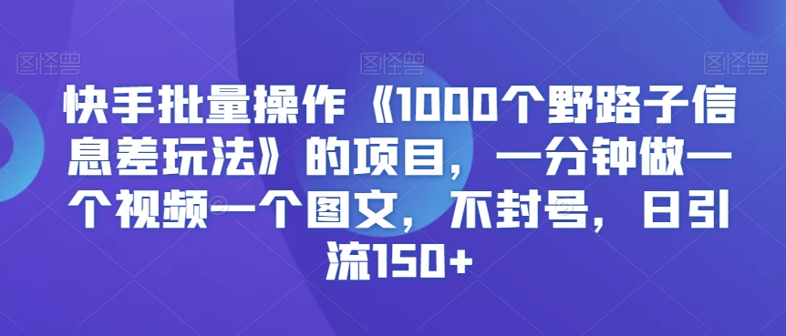 快手批量操作《1000个野路子信息差玩法》的项目，一分钟做一个视频一个图文，不封号，日引流150+【揭秘】-云途资源库