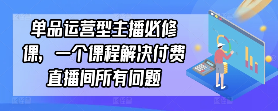 单品运营型主播必修课，一个课程解决付费直播间所有问题-云途资源库