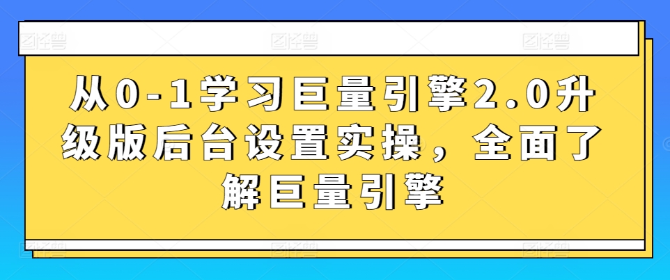 从0-1学习巨量引擎2.0升级版后台设置实操,全面了解巨量引擎-云途资源库